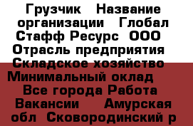 Грузчик › Название организации ­ Глобал Стафф Ресурс, ООО › Отрасль предприятия ­ Складское хозяйство › Минимальный оклад ­ 1 - Все города Работа » Вакансии   . Амурская обл.,Сковородинский р-н